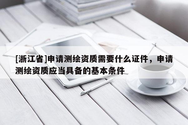 [浙江省]申请测绘资质需要什么证件，申请测绘资质应当具备的基本条件