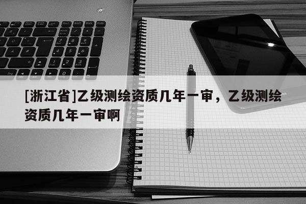 [浙江省]乙级测绘资质几年一审，乙级测绘资质几年一审啊