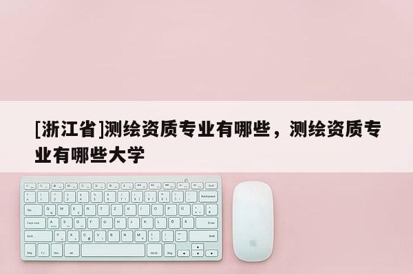[浙江省]测绘资质专业有哪些，测绘资质专业有哪些大学