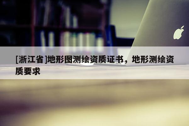 [浙江省]地形图测绘资质证书，地形测绘资质要求