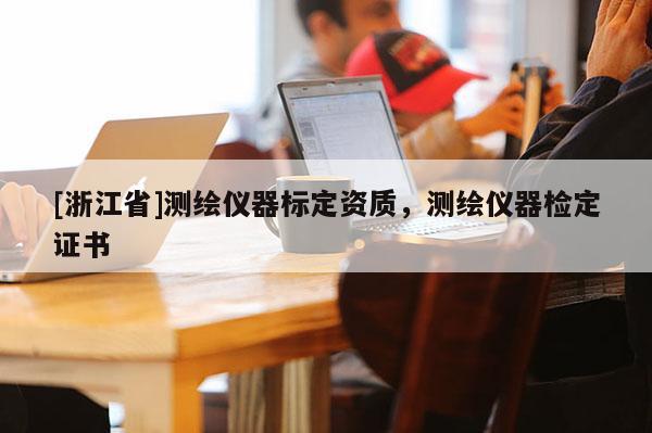 [浙江省]测绘仪器标定资质，测绘仪器检定证书