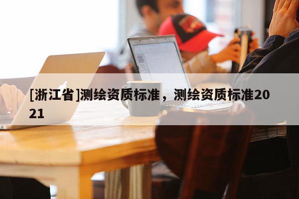 [浙江省]测绘资质标准，测绘资质标准2021