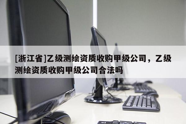 [浙江省]乙级测绘资质收购甲级公司，乙级测绘资质收购甲级公司合法吗