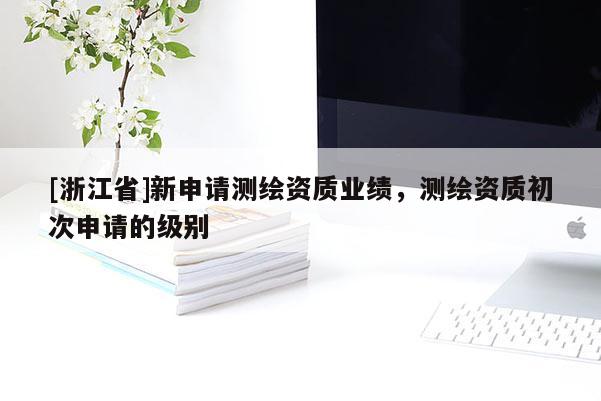 [浙江省]新申请测绘资质业绩，测绘资质初次申请的级别