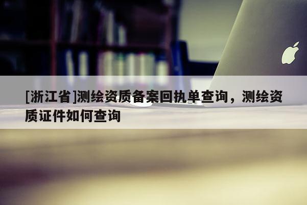 [浙江省]测绘资质备案回执单查询，测绘资质证件如何查询