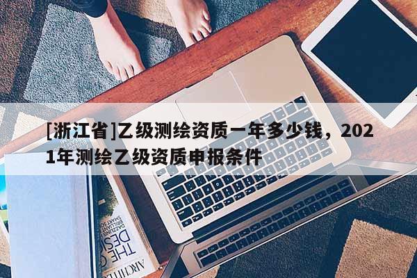[浙江省]乙级测绘资质一年多少钱，2021年测绘乙级资质申报条件