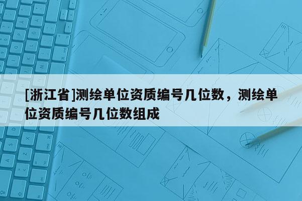 [浙江省]测绘单位资质编号几位数，测绘单位资质编号几位数组成