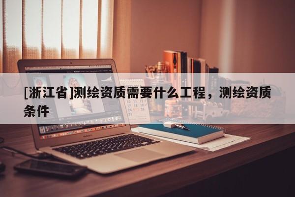 [浙江省]测绘资质需要什么工程，测绘资质条件