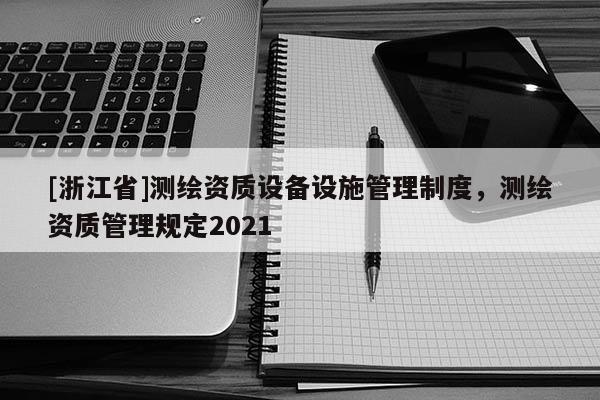 [浙江省]测绘资质设备设施管理制度，测绘资质管理规定2021