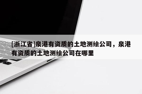 [浙江省]泉港有资质的土地测绘公司，泉港有资质的土地测绘公司在哪里