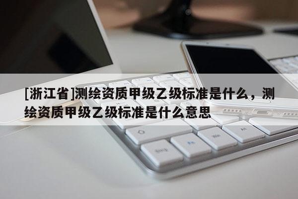 [浙江省]测绘资质甲级乙级标准是什么，测绘资质甲级乙级标准是什么意思