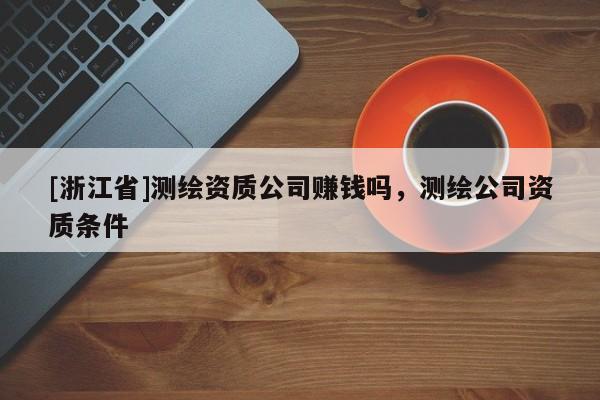 [浙江省]测绘资质公司赚钱吗，测绘公司资质条件
