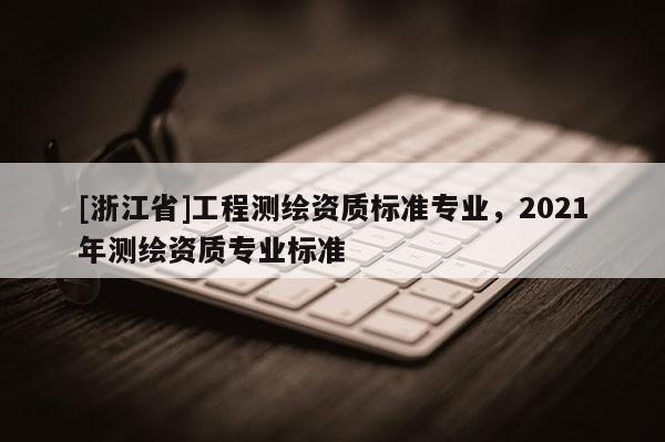 [浙江省]工程测绘资质标准专业，2021年测绘资质专业标准