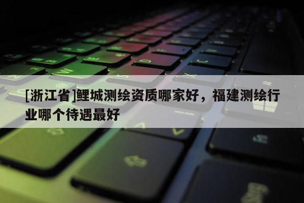 [浙江省]鲤城测绘资质哪家好，福建测绘行业哪个待遇最好