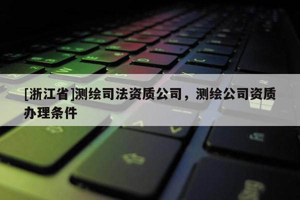 [浙江省]测绘司法资质公司，测绘公司资质办理条件