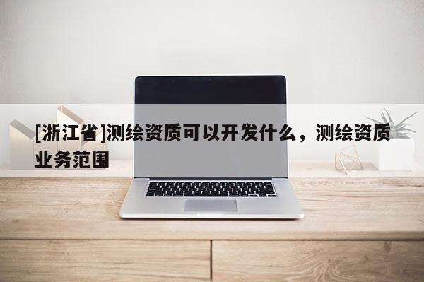 [浙江省]测绘资质可以开发什么，测绘资质业务范围