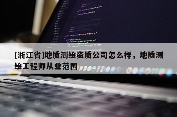 [浙江省]地质测绘资质公司怎么样，地质测绘工程师从业范围