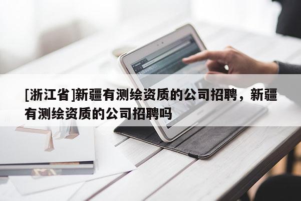 [浙江省]新疆有测绘资质的公司招聘，新疆有测绘资质的公司招聘吗
