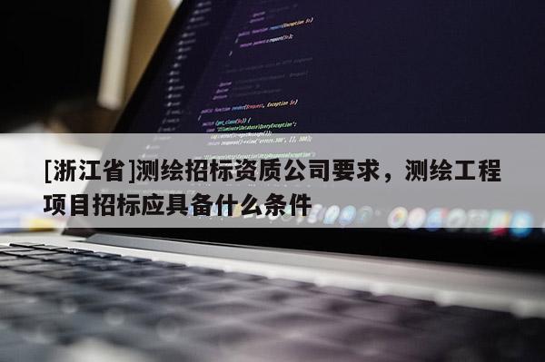 [浙江省]测绘招标资质公司要求，测绘工程项目招标应具备什么条件