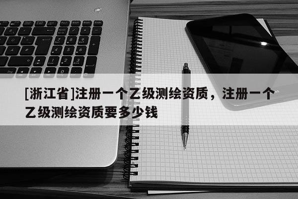 [浙江省]注册一个乙级测绘资质，注册一个乙级测绘资质要多少钱