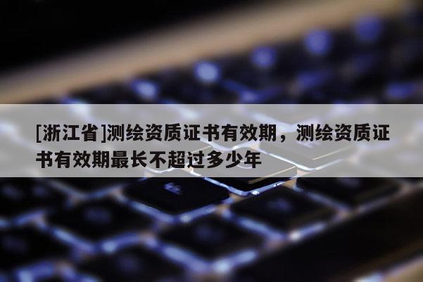 [浙江省]测绘资质证书有效期，测绘资质证书有效期最长不超过多少年
