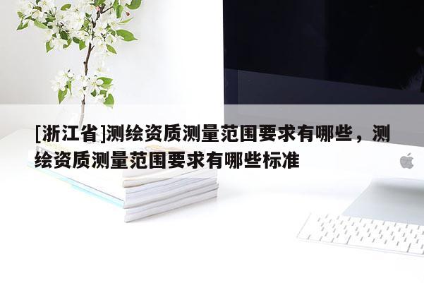 [浙江省]测绘资质测量范围要求有哪些，测绘资质测量范围要求有哪些标准