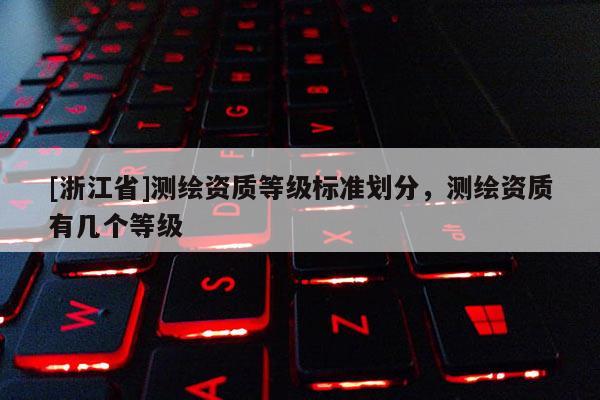 [浙江省]测绘资质等级标准划分，测绘资质有几个等级
