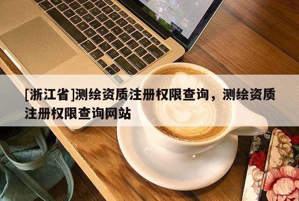 [浙江省]测绘资质注册权限查询，测绘资质注册权限查询网站