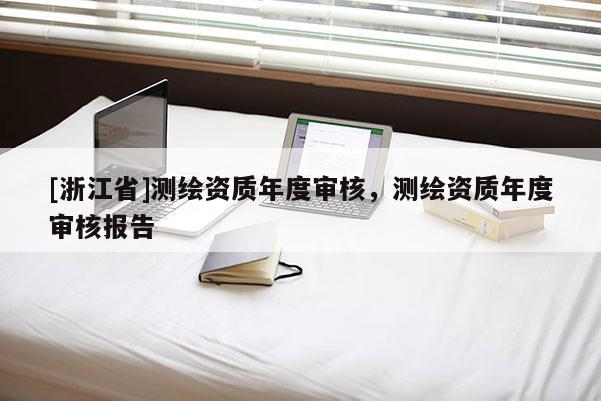 [浙江省]测绘资质年度审核，测绘资质年度审核报告