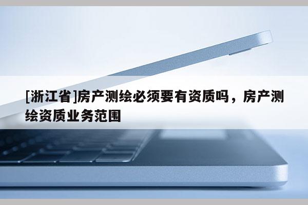 [浙江省]房产测绘必须要有资质吗，房产测绘资质业务范围