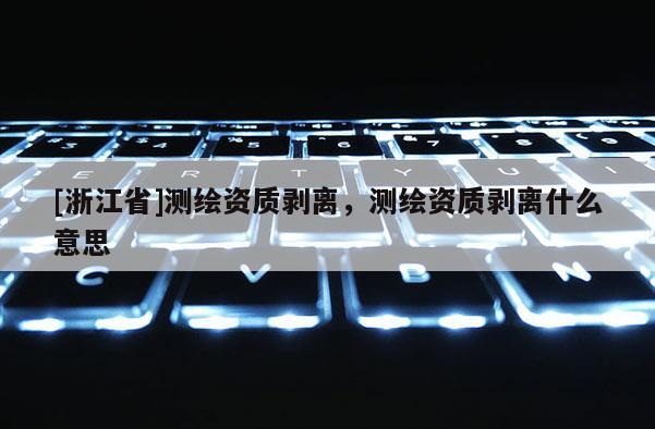 [浙江省]测绘资质剥离，测绘资质剥离什么意思