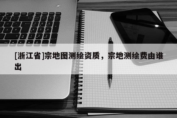 [浙江省]宗地图测绘资质，宗地测绘费由谁出