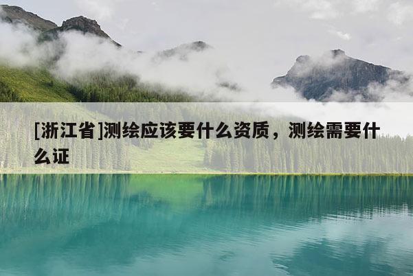[浙江省]测绘应该要什么资质，测绘需要什么证