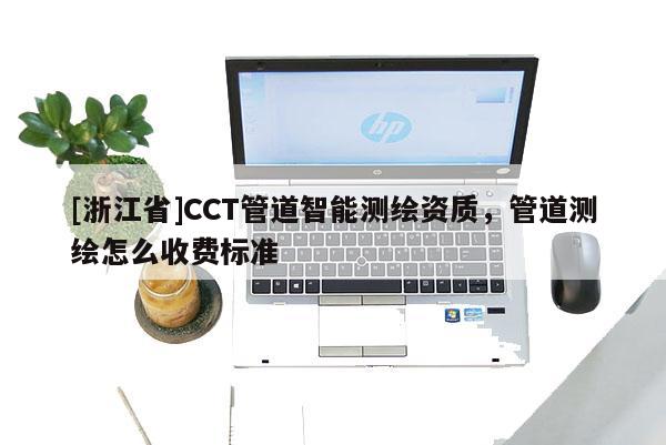 [浙江省]CCT管道智能测绘资质，管道测绘怎么收费标准