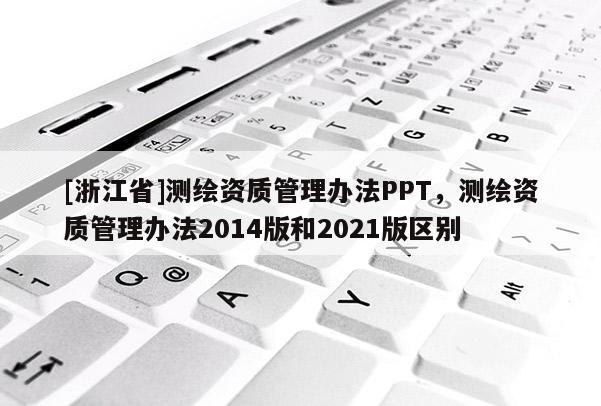 [浙江省]测绘资质管理办法PPT，测绘资质管理办法2014版和2021版区别