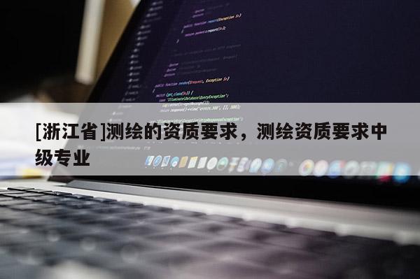 [浙江省]测绘的资质要求，测绘资质要求中级专业