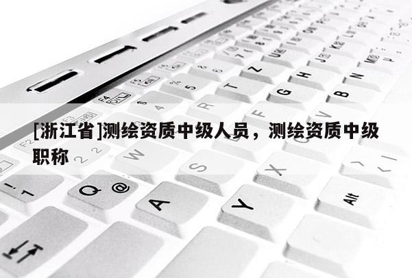 [浙江省]测绘资质中级人员，测绘资质中级职称