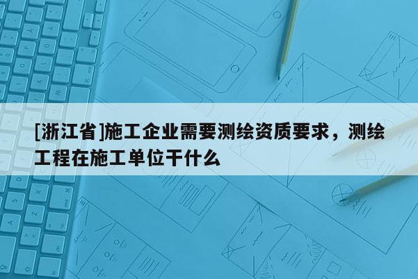 [浙江省]施工企业需要测绘资质要求，测绘工程在施工单位干什么