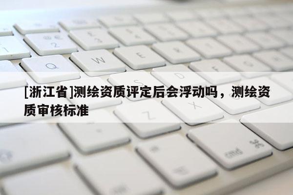[浙江省]测绘资质评定后会浮动吗，测绘资质审核标准