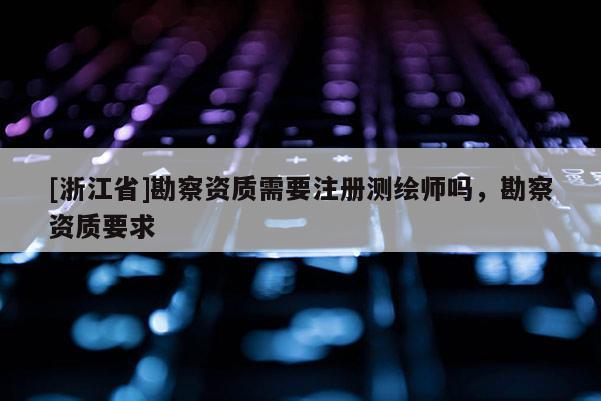 [浙江省]勘察资质需要注册测绘师吗，勘察资质要求