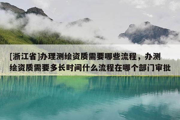 [浙江省]办理测绘资质需要哪些流程，办测绘资质需要多长时间什么流程在哪个部门审批
