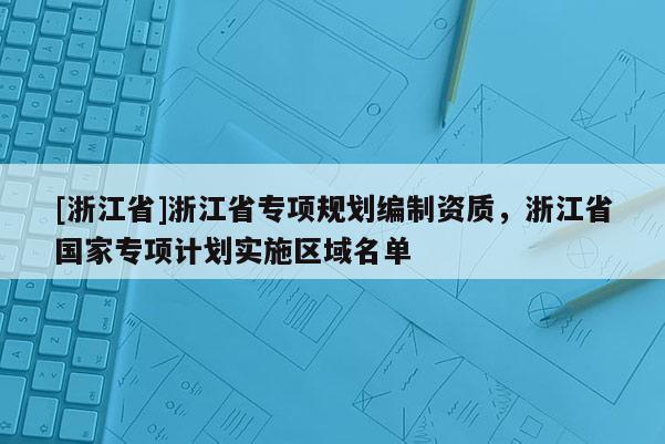 [浙江省]浙江省专项规划编制资质，浙江省国家专项计划实施区域名单