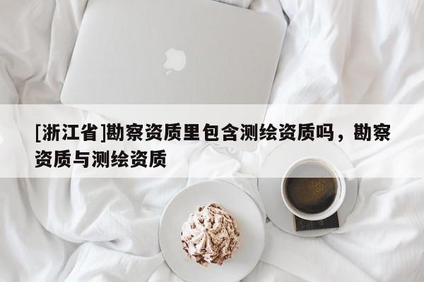 [浙江省]勘察资质里包含测绘资质吗，勘察资质与测绘资质