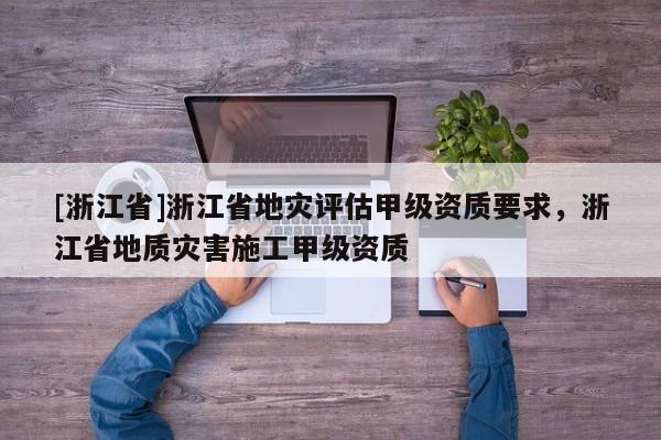 [浙江省]浙江省地灾评估甲级资质要求，浙江省地质灾害施工甲级资质