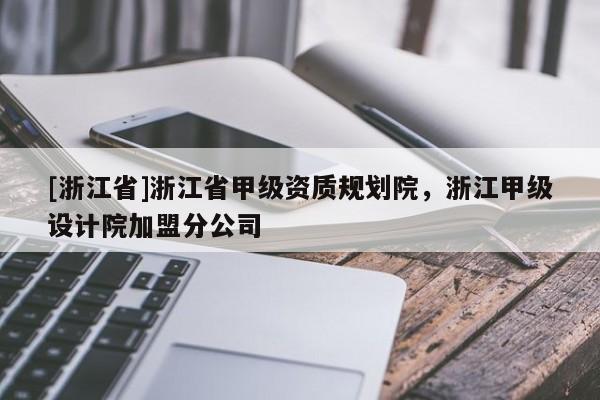[浙江省]浙江省甲级资质规划院，浙江甲级设计院加盟分公司
