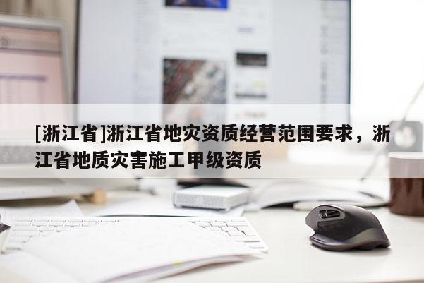 [浙江省]浙江省地灾资质经营范围要求，浙江省地质灾害施工甲级资质