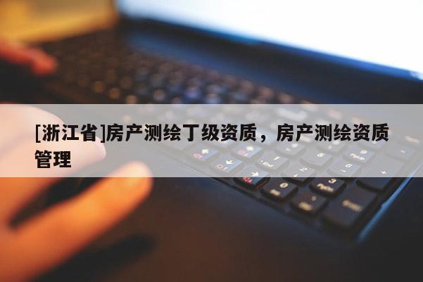 [浙江省]房产测绘丁级资质，房产测绘资质管理