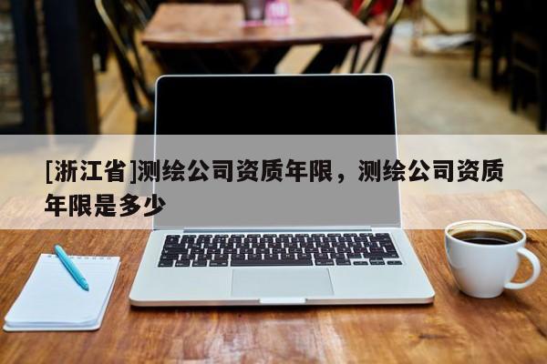 [浙江省]测绘公司资质年限，测绘公司资质年限是多少