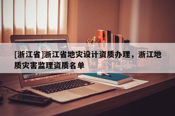 [浙江省]浙江省地灾设计资质办理，浙江地质灾害监理资质名单