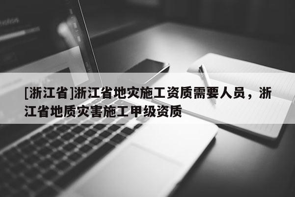 [浙江省]浙江省地灾施工资质需要人员，浙江省地质灾害施工甲级资质